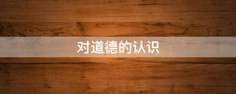对道德的认识 对道德的认识和看法800字