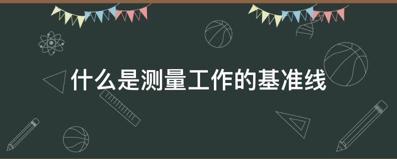什么是测量工作的基准线（什么是测量工作的基准线a水平线b铅垂线c坐标线d方向线）