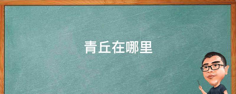 青丘在哪里 现实中的青丘在哪里