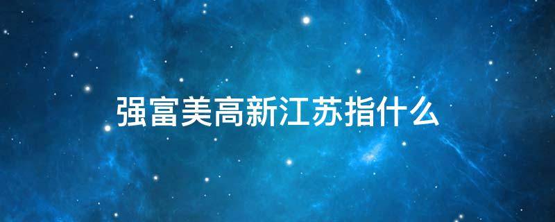 强富美高新江苏指什么（强富美高作为江苏发展的新蓝图和新坐标）