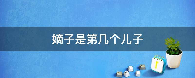 嫡子是第几个儿子（嫡子是儿子吗）