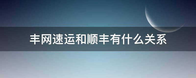 丰网速运和顺丰有什么关系 丰网速运和顺丰有什么关系知乎