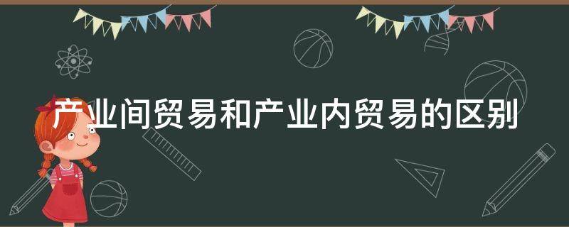 产业间贸易和产业内贸易的区别 产业间贸易和产业内贸易的区别表格