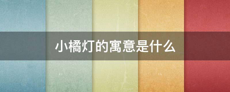 小橘灯的寓意是什么（小橘灯象征什么）