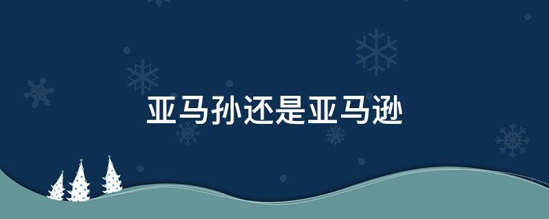 亚马孙还是亚马逊 亚马孙还是亚马逊雨林