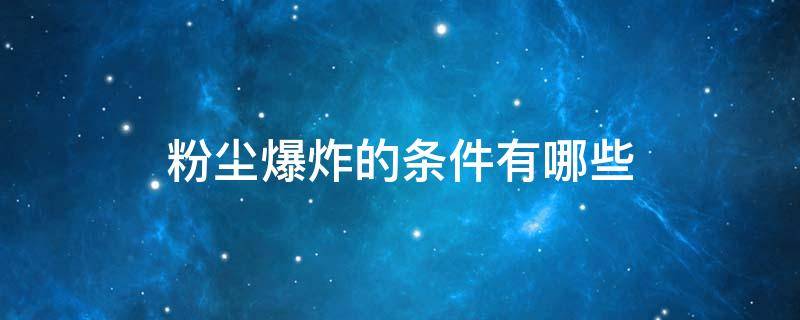 粉尘爆炸的条件有哪些 粉尘爆炸的条件有哪些如何预防粉尘爆炸