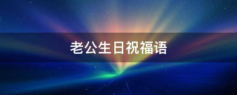 老公生日祝福语 老公生日祝福语简短最暖心