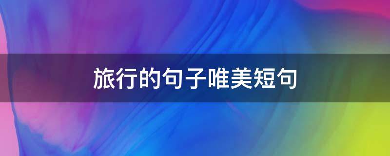 旅行的句子唯美短句（美好旅行的句子唯美短句）
