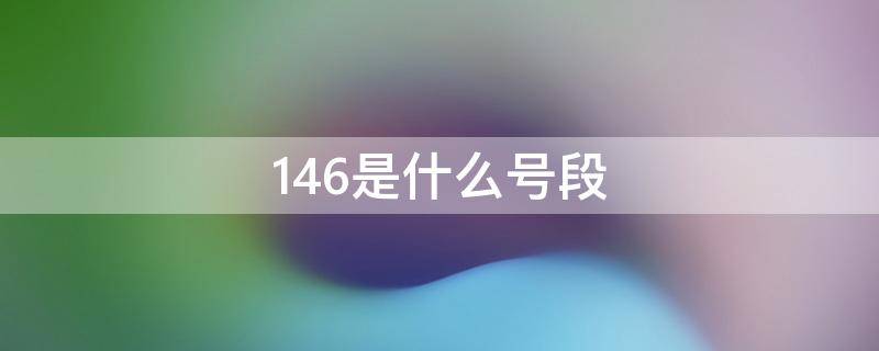 146是什么号段（146是什么号段,正规吗?）