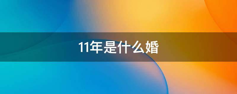 11年是什么婚（11年是什么婚寓意是什么）