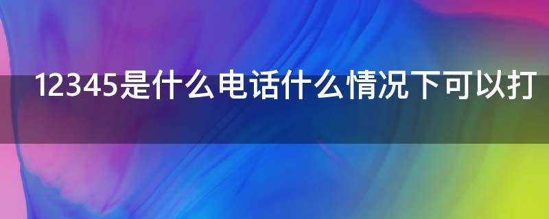 12345是什么电话什么情况下可以打（12345是什么电话是什么时间在线）