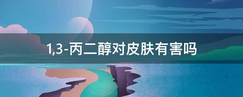 1,3-丙二醇对皮肤有害吗 1,3-丙二醇对人体有害吗