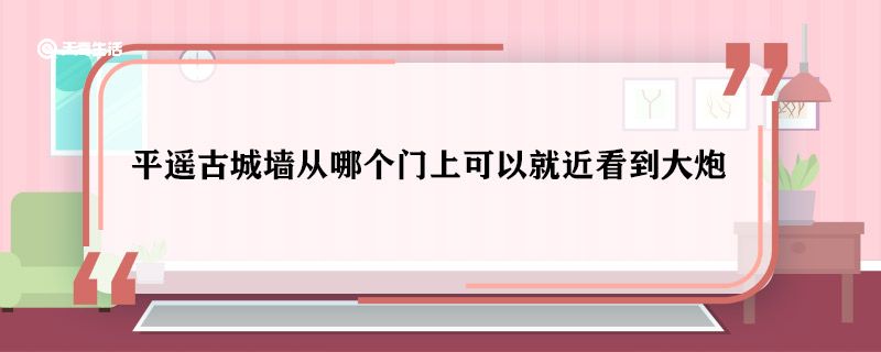 平遥古城墙从哪个门上可以就近看到大炮