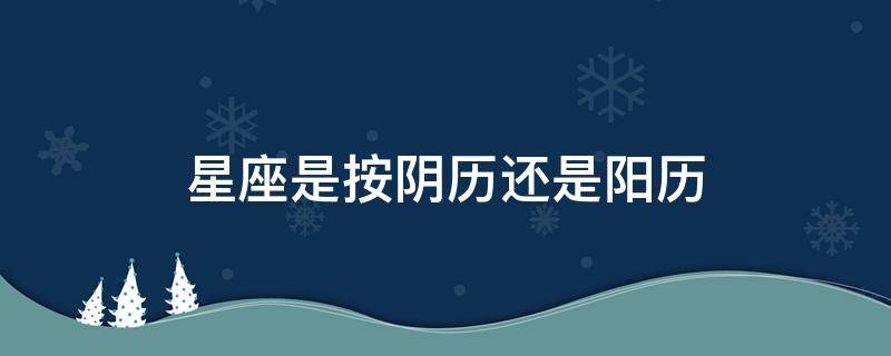 星座是按阴历还是阳历（星座是按阴历还是阳历来算的）