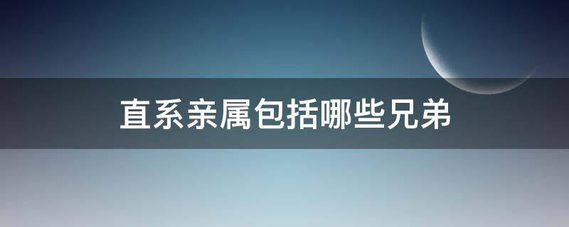 直系亲属包括哪些兄弟 直系亲属包括哪些兄弟关系