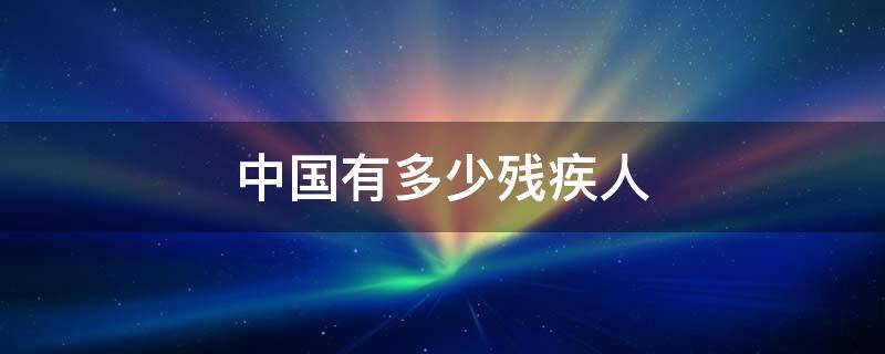 中国有多少残疾人（中国有多少残疾人2022）