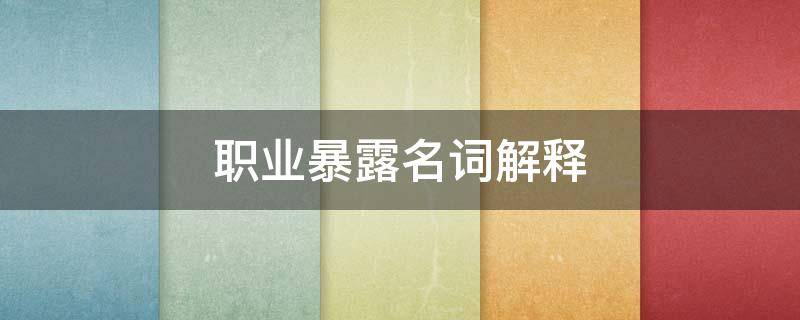 职业暴露名词解释 职业暴露名词解释医学