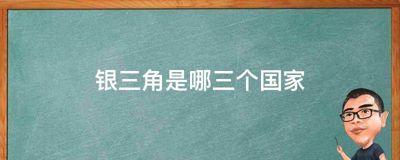 银三角是哪三个国家（银三角是哪三个国家南美的哪里）