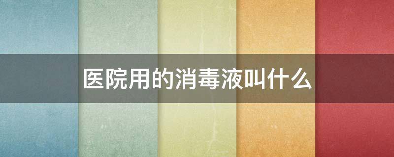 医院用的消毒液叫什么（医院用的消毒液叫什么可以杀真菌吗）