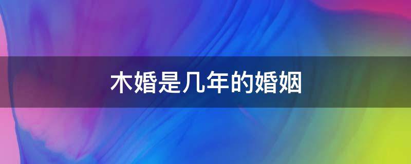 木婚是几年的婚姻（木婚是几年的婚姻关系）