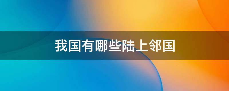 我国有哪些陆上邻国（我国有哪些陆上邻国14个）