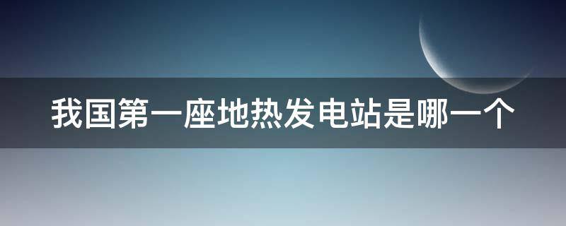 我国第一座地热发电站是哪一个