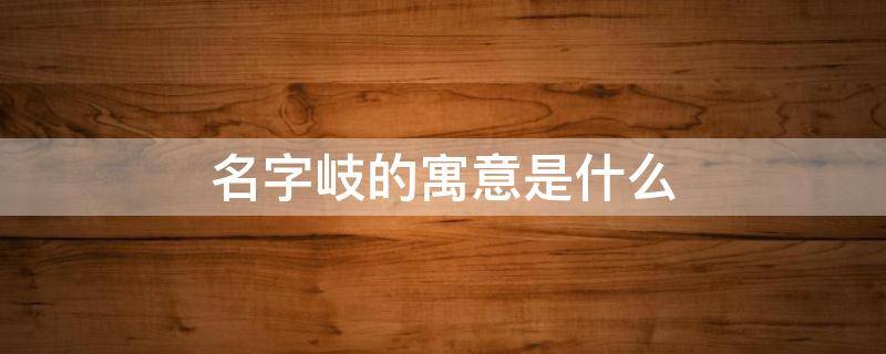 名字岐的寓意是什么 岐用作名字怎么样