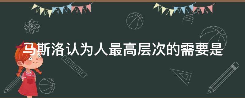 马斯洛认为人最高层次的需要是（马斯洛认为人最高层次的需要是(）