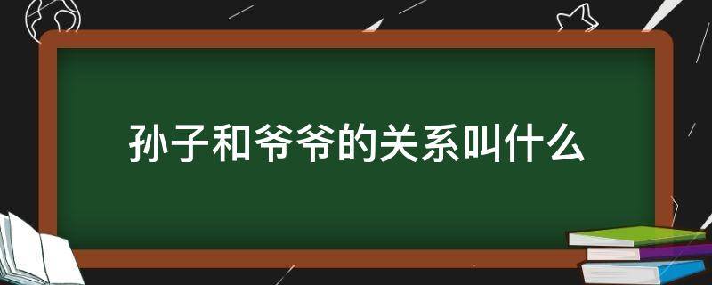 孙子和爷爷的关系叫什么 奶奶和孙子的关系填啥