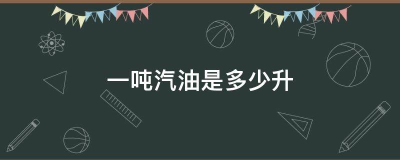 一吨汽油是多少升（一吨汽油是多少升油）