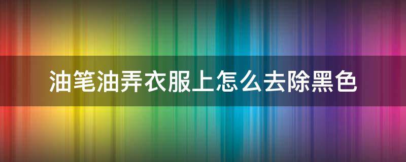 油笔油弄衣服上怎么去除黑色（圆珠笔油的5种清洗妙招）