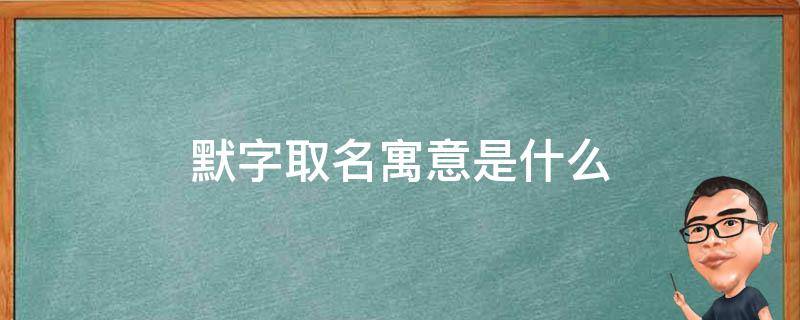默字取名寓意是什么（默字取名寓意是什么女孩）