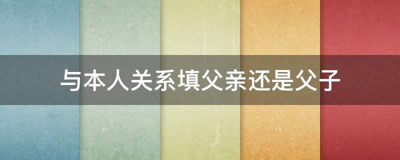 与本人关系填父亲还是父子（爸爸与本人关系填父亲还是父子）
