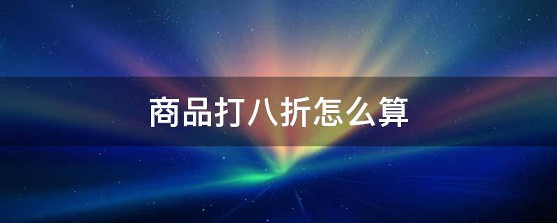 商品打八折怎么算 一件商品打八折怎么算