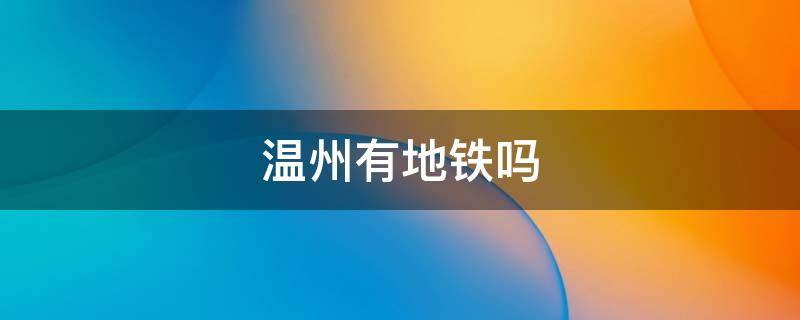 温州有地铁吗（温州有地铁吗2022）