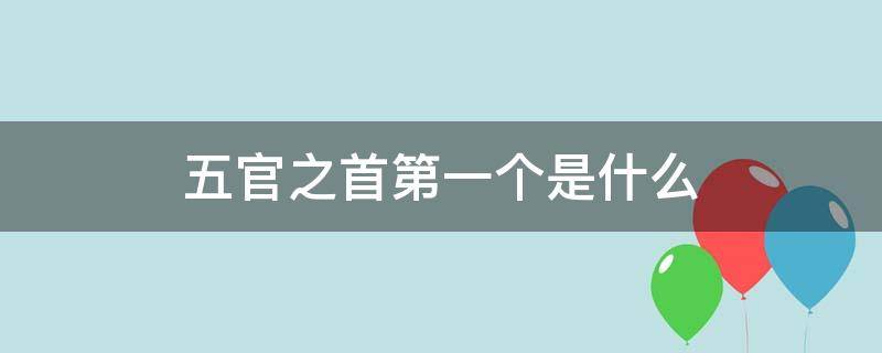 五官之首第一个是什么（五官之首是排列顺序）