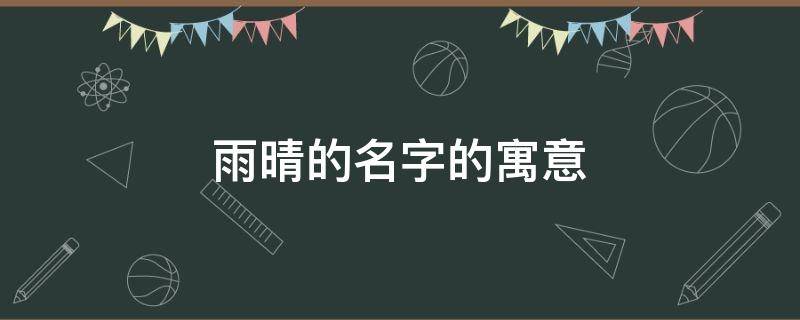 雨晴的名字的寓意（雨晴的名字的寓意视频）