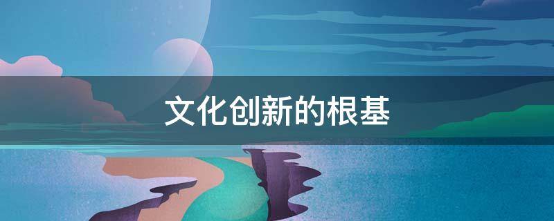 文化创新的根基 文化创新的根基和基础