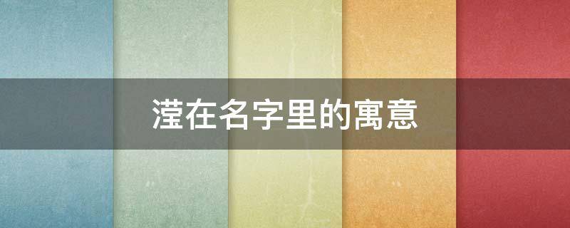 滢在名字里的寓意（滢作为名字的寓意）