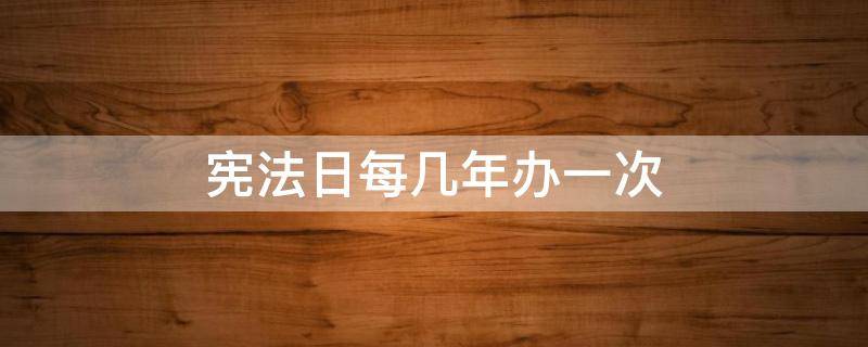 宪法日每几年办一次 国家宪法日每几年办一次