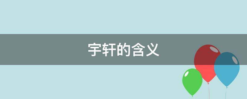 宇轩的含义（宇轩的含义是什么意思）