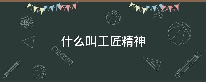 什么叫工匠精神（什么叫工匠精神?而作为学生的我们应该怎么做?）