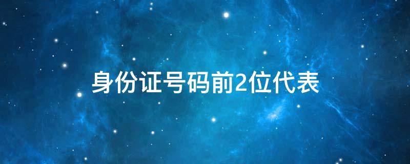 身份证号码前2位代表 身份证号码前2位代表什么地方