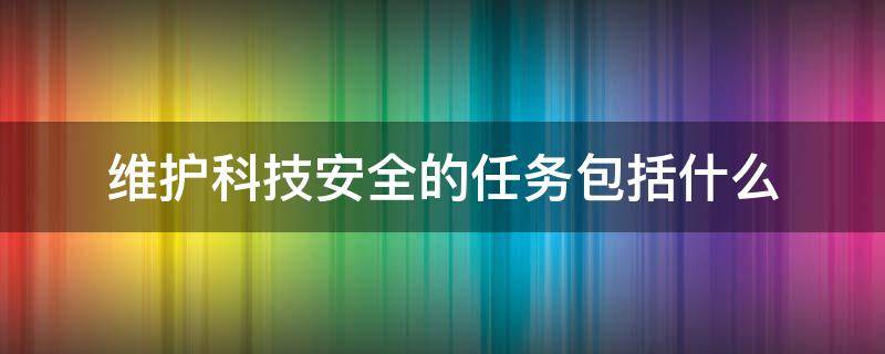 维护科技安全的任务包括什么 维护科技安全的任务包括什么