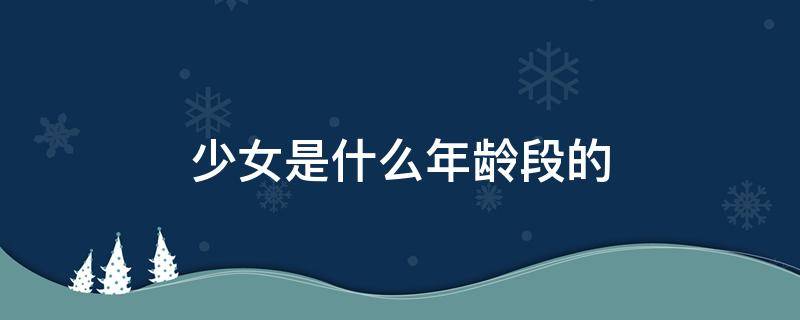 少女是什么年龄段的 少女是什么年龄段的人