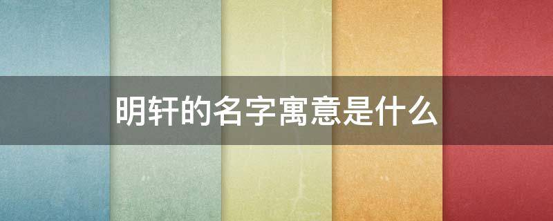 明轩的名字寓意是什么 明轩的名字寓意是什么意思编一首诗