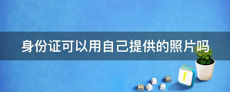 身份证可以用自己提供的照片吗