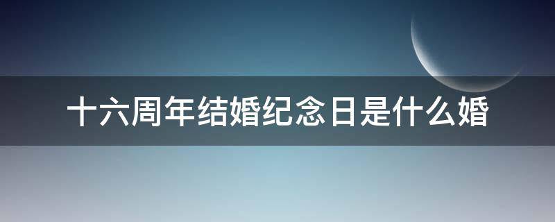 十六周年结婚纪念日是什么婚（十一周年结婚纪念日图片）