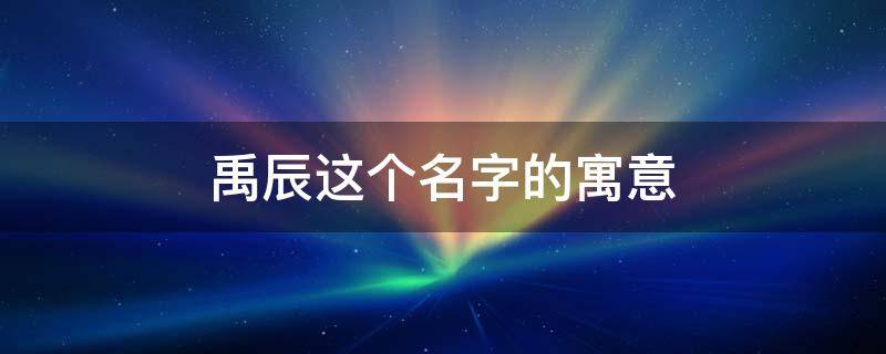 禹辰这个名字的寓意（禹辰这个名字的寓意和含义）