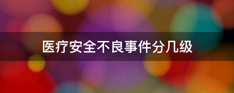 医疗安全不良事件分几级（医疗安全不良事件分几级几类）
